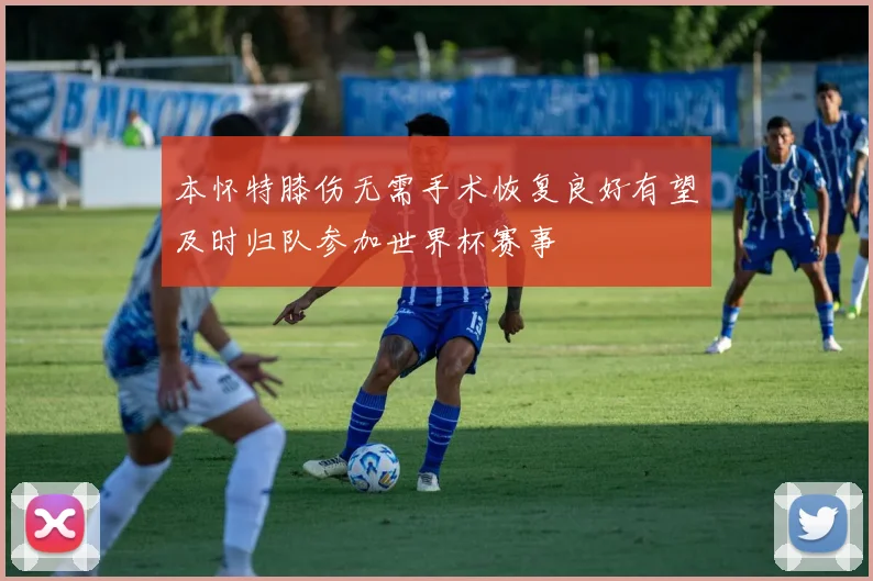 本怀特膝伤无需手术恢复良好有望及时归队参加世界杯赛事