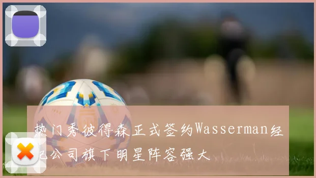 热门秀彼得森正式签约Wasserman经纪公司旗下明星阵容强大