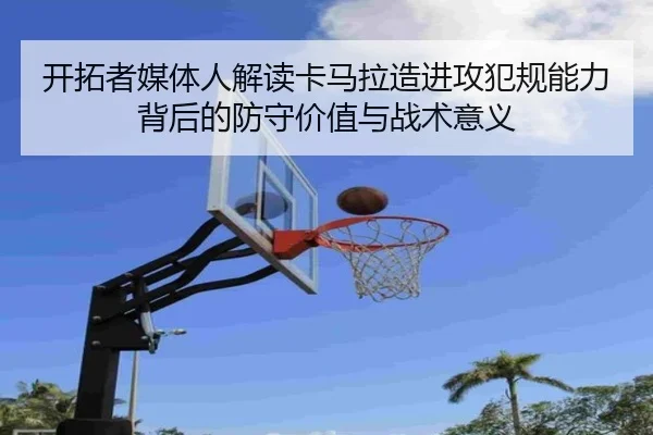开拓者媒体人解读卡马拉造进攻犯规能力背后的防守价值与战术意义（kaiyun）